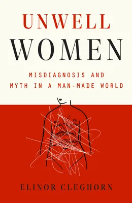 Unwell Women: Misdiagnosis and Myth in a Man-Made World by Elinor Cleghorn